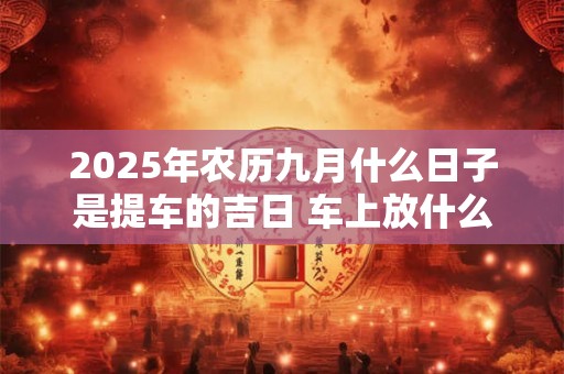 2025年农历九月什么日子是提车的吉日 车上放什么饰品吉利