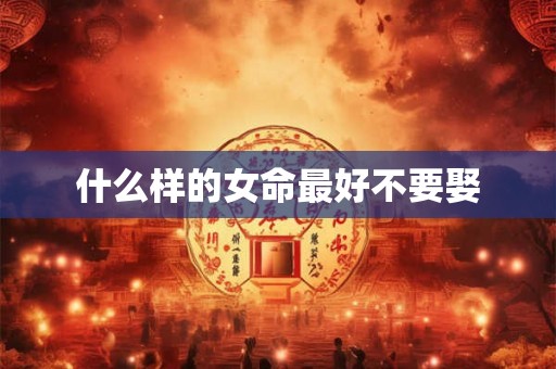 什么样的女命最好不要娶 什么样的女命最好不要娶