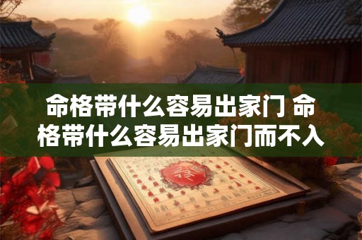命格带什么容易出家门 命格带什么容易出家门而不入 命格带什么容易出家门 命格带什么容易出家门而不入
