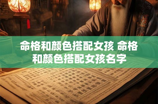 命格和颜色搭配女孩 命格和颜色搭配女孩名字 命格和颜色搭配女孩 命格和颜色搭配女孩名字