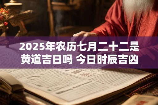 2025年农历七月二十二是黄道吉日吗 今日时辰吉凶 2025年农历七月二十二是黄道吉日吗 今日时辰吉凶