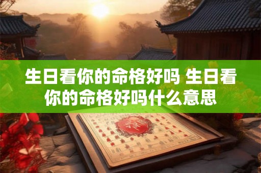 生日看你的命格好吗 生日看你的命格好吗什么意思