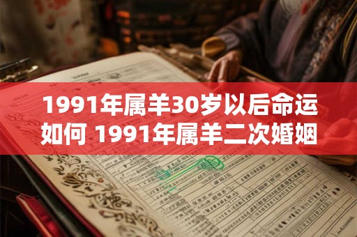 1991年属羊30岁以后命运如何 1991年属羊二次婚姻在几岁 1991年属羊30岁以后命运如何 1991年属羊二次婚姻在几岁