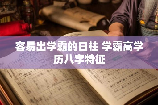 容易出学霸的日柱 学霸高学历八字特征 容易出学霸的日柱 学霸高学历八字特征