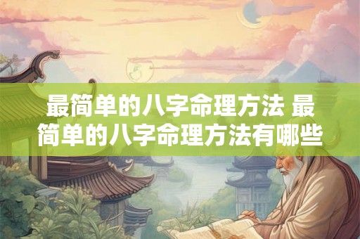 最简单的八字命理方法 最简单的八字命理方法有哪些 最简单的八字命理方法 最简单的八字命理方法有哪些