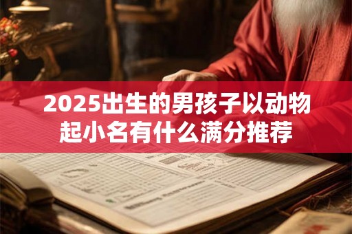 2025出生的男孩子以动物起小名有什么满分推荐 2025出生的男孩子以动物起小名有什么满分推荐