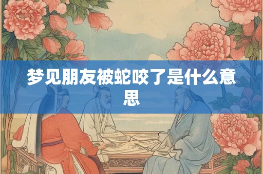 梦见朋友被蛇咬了是什么意思 梦见朋友被蛇咬了是什么意思