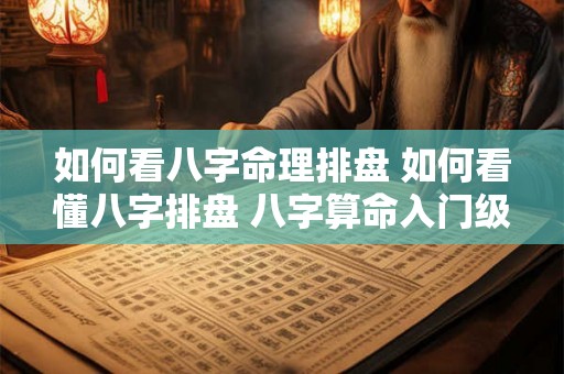 如何看八字命理排盘 如何看懂八字排盘 八字算命入门级教程精编版
