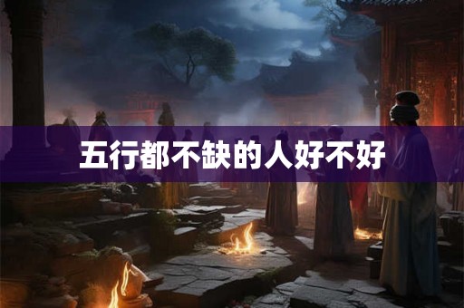五行都不缺的人好不好 五行都不缺的人好不好