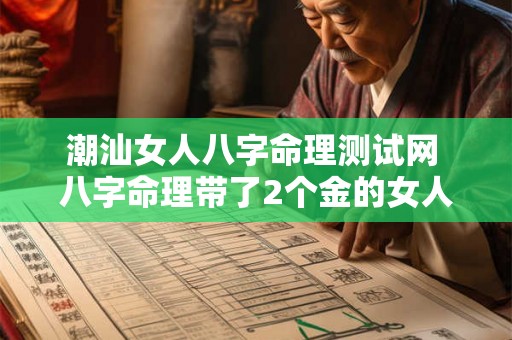 潮汕女人八字命理测试网 八字命理带了2个金的女人 潮汕女人八字命理测试网 八字命理带了2个金的女人