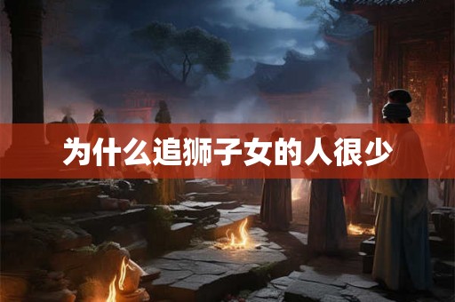 为什么追狮子女的人很少 为什么追狮子女的人很少