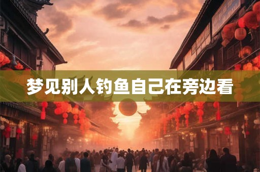 梦见别人钓鱼自己在旁边看
