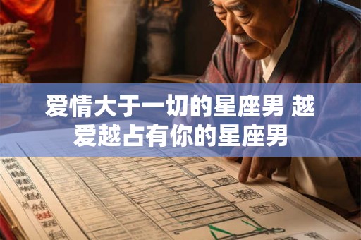 爱情大于一切的星座男 越爱越占有你的星座男