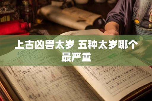 上古凶兽太岁 五种太岁哪个最严重