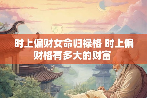 时上偏财女命归禄格 时上偏财格有多大的财富 时上偏财女命归禄格 时上偏财格有多大的财富