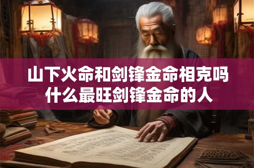 山下火命和剑锋金命相克吗 什么最旺剑锋金命的人 山下火命和剑锋金命相克吗 什么最旺剑锋金命的人