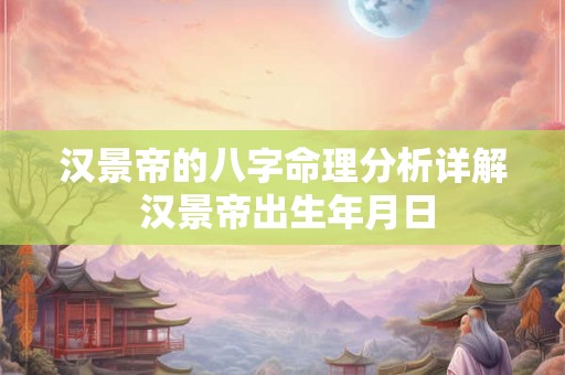 汉景帝的八字命理分析详解 汉景帝出生年月日 汉景帝的八字命理分析详解 汉景帝出生年月日