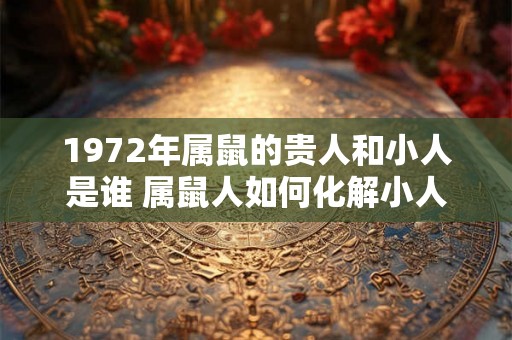 1972年属鼠的贵人和小人是谁 属鼠人如何化解小人 1972年属鼠的贵人和小人是谁 属鼠人如何化解小人