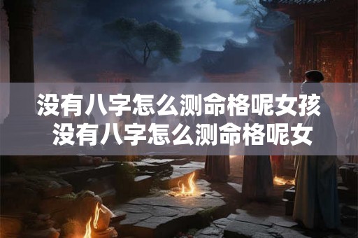 没有八字怎么测命格呢女孩 没有八字怎么测命格呢女生 没有八字怎么测命格呢女孩 没有八字怎么测命格呢女生