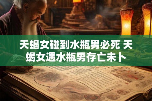 天蝎女碰到水瓶男必死 天蝎女遇水瓶男存亡未卜