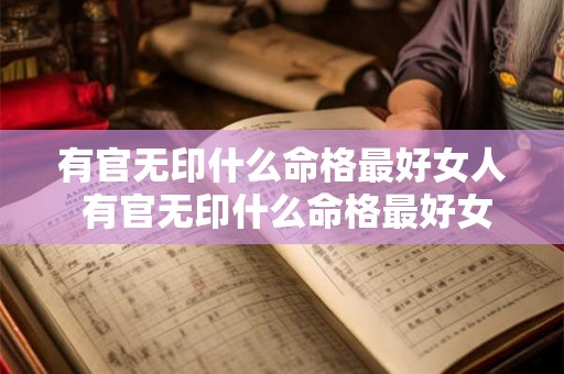 有官无印什么命格最好女人 有官无印什么命格最好女人婚姻