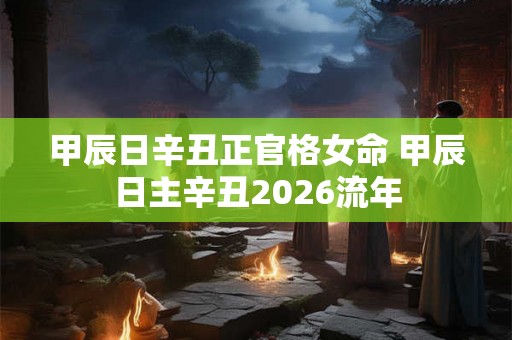甲辰日辛丑正官格女命 甲辰日主辛丑2026流年 甲辰日辛丑正官格女命 甲辰日主辛丑2026流年