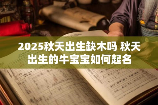 2025秋天出生缺木吗 秋天出生的牛宝宝如何起名