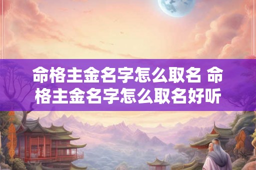 命格主金名字怎么取名 命格主金名字怎么取名好听
