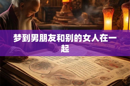梦到男朋友和别的女人在一起 梦到男朋友和别的女人在一起