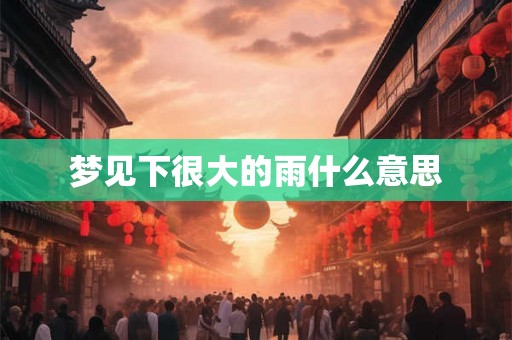 梦见下很大的雨什么意思 梦见下很大的雨什么意思
