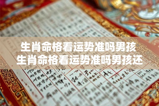 生肖命格看运势准吗男孩 生肖命格看运势准吗男孩还是女孩 生肖命格看运势准吗男孩 生肖命格看运势准吗男孩还是女孩