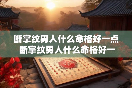 断掌纹男人什么命格好一点 断掌纹男人什么命格好一点图片