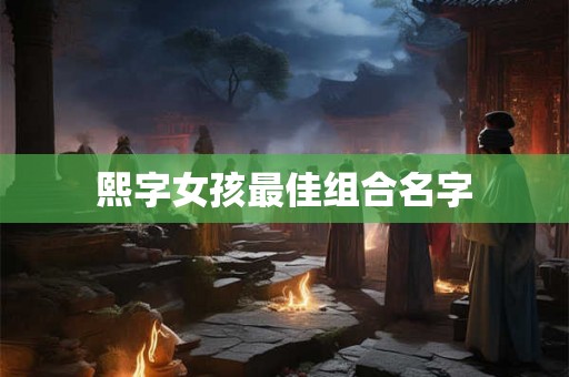 熙字女孩最佳组合名字