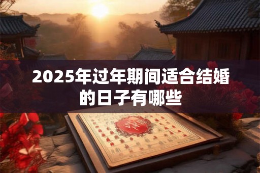 2025年过年期间适合结婚的日子有哪些 2025年过年期间适合结婚的日子有哪些