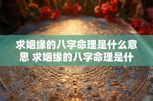 求姻缘的八字命理是什么意思 求姻缘的八字命理是什么呢 求姻缘的八字命理是什么意思 求姻缘的八字命理是什么呢