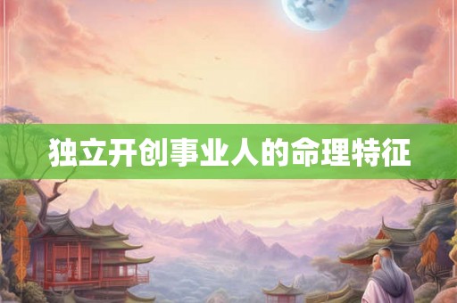 独立开创事业人的命理特征 独立开创事业人的命理特征
