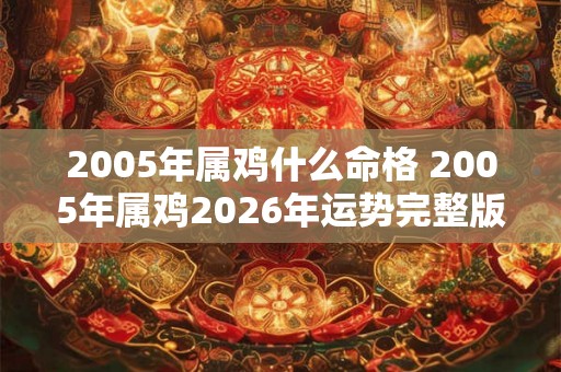 2005年属鸡什么命格 2005年属鸡2026年运势完整版 2005年属鸡什么命格 2005年属鸡2026年运势完整版