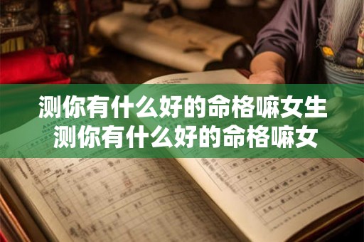 测你有什么好的命格嘛女生 测你有什么好的命格嘛女生怎么说