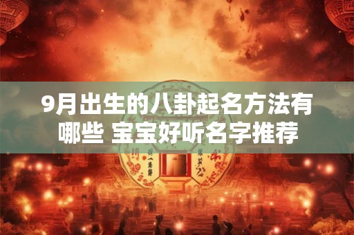 9月出生的八卦起名方法有哪些 宝宝好听名字推荐 9月出生的八卦起名方法有哪些 宝宝好听名字推荐