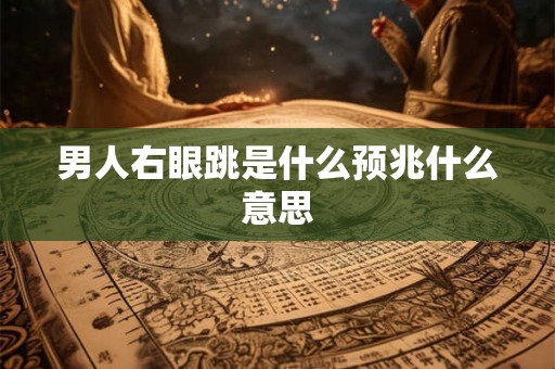 男人右眼跳是什么预兆什么意思 男人右眼跳是什么预兆什么意思
