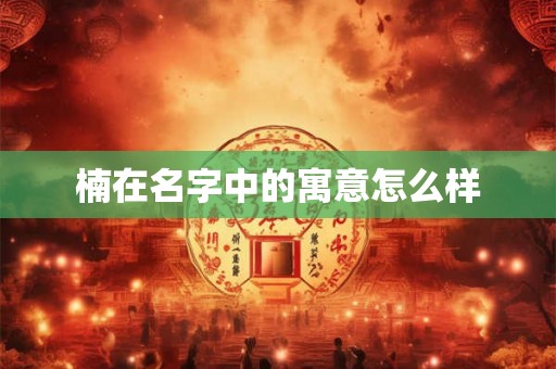 楠在名字中的寓意怎么样