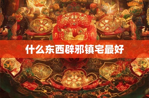 什么东西辟邪镇宅最好 什么东西辟邪镇宅最好