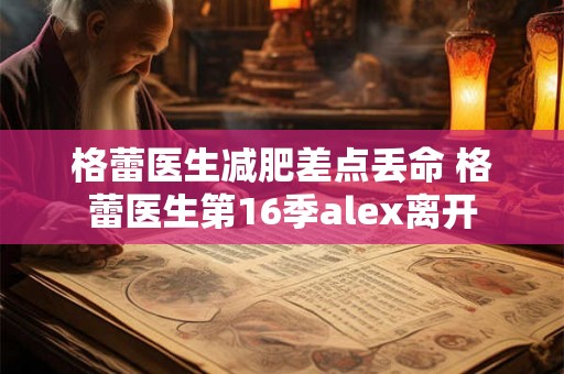 格蕾医生减肥差点丢命 格蕾医生第16季alex离开 格蕾医生减肥差点丢命 格蕾医生第16季alex离开