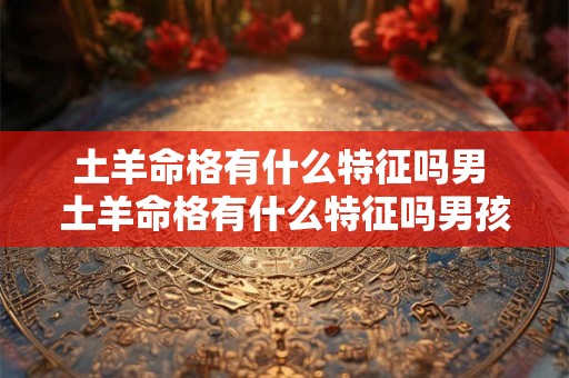 土羊命格有什么特征吗男 土羊命格有什么特征吗男孩