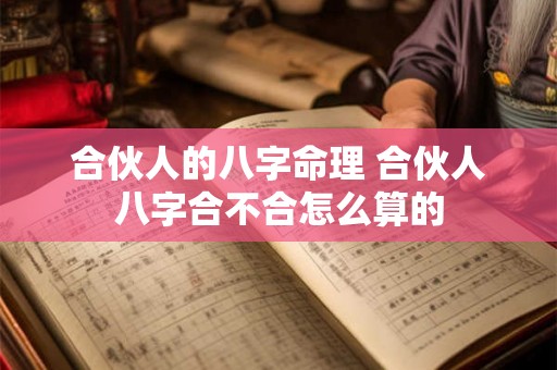 合伙人的八字命理 合伙人八字合不合怎么算的