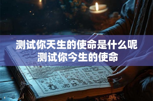 测试你天生的使命是什么呢 测试你今生的使命 测试你天生的使命是什么呢 测试你今生的使命