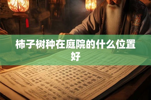 柿子树种在庭院的什么位置好 柿子树种在庭院的什么位置好