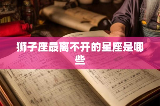 狮子座最离不开的星座是哪些 狮子座最离不开的星座是哪些