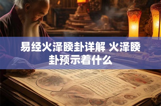 易经火泽睽卦详解 火泽睽卦预示着什么 易经火泽睽卦详解 火泽睽卦预示着什么