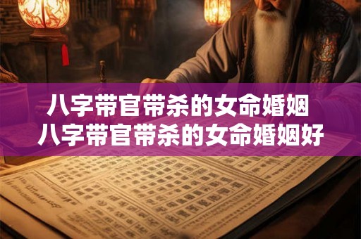 八字带官带杀的女命婚姻 八字带官带杀的女命婚姻好吗 八字带官带杀的女命婚姻 八字带官带杀的女命婚姻好吗